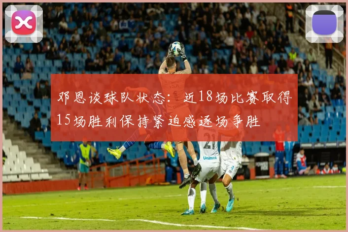 邓恩谈球队状态：近18场比赛取得15场胜利保持紧迫感逐场争胜