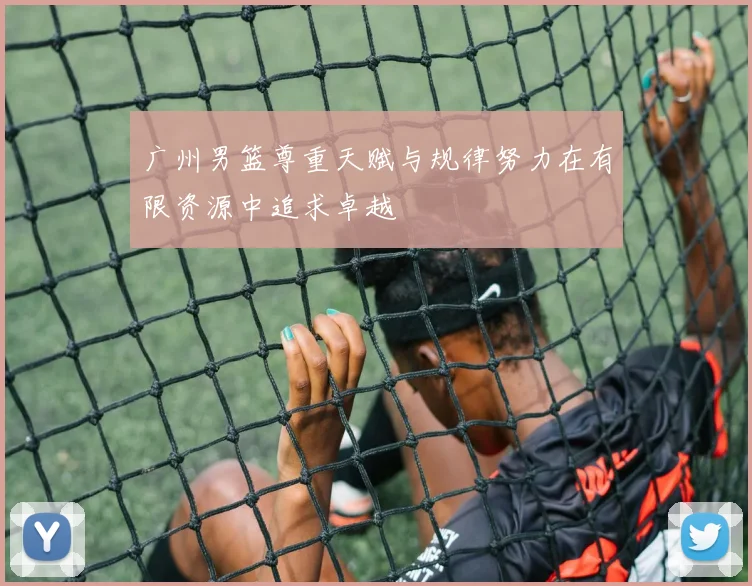 广州男篮尊重天赋与规律努力在有限资源中追求卓越