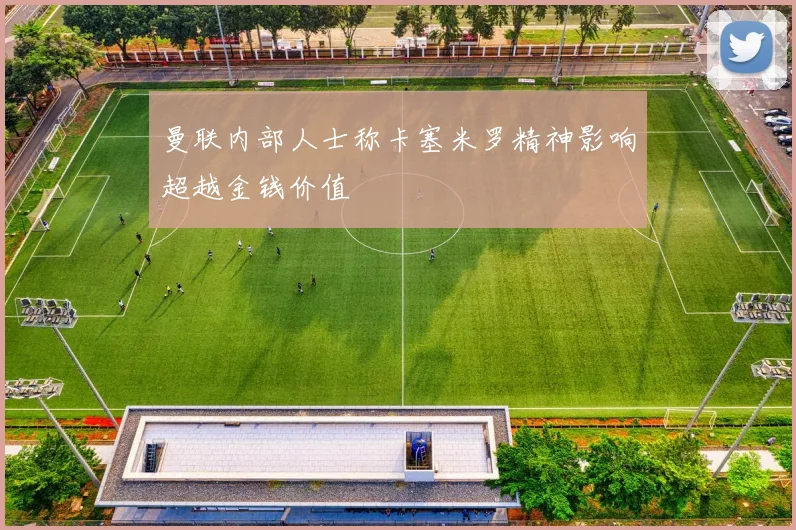 曼联内部人士称卡塞米罗精神影响超越金钱价值
