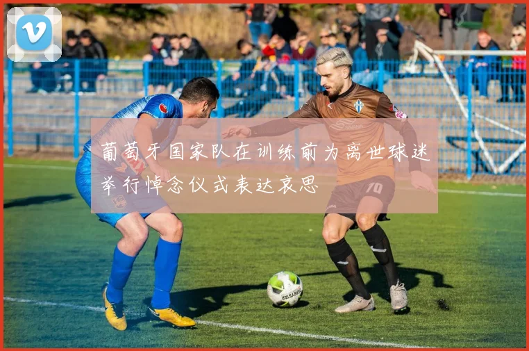 葡萄牙国家队在训练前为离世球迷举行悼念仪式表达哀思