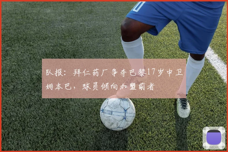 队报：拜仁药厂争夺巴黎17岁中卫姆本巴，球员倾向加盟前者