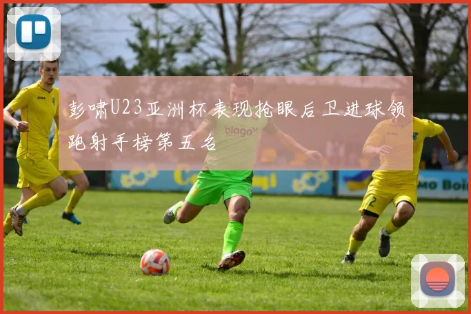 彭啸U23亚洲杯表现抢眼后卫进球领跑射手榜第五名