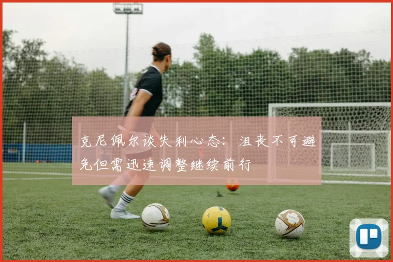 克尼佩尔谈失利心态：沮丧不可避免但需迅速调整继续前行