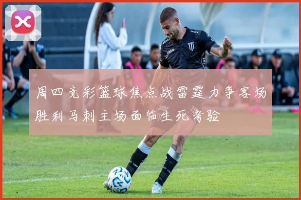 周四竞彩篮球焦点战雷霆力争客场胜利马刺主场面临生死考验