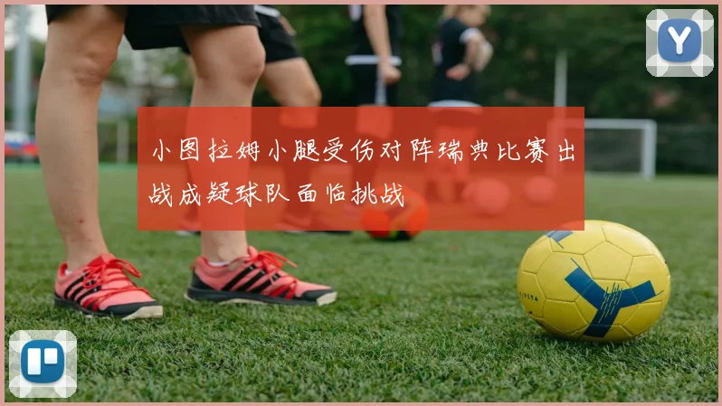 小图拉姆小腿受伤对阵瑞典比赛出战成疑球队面临挑战
