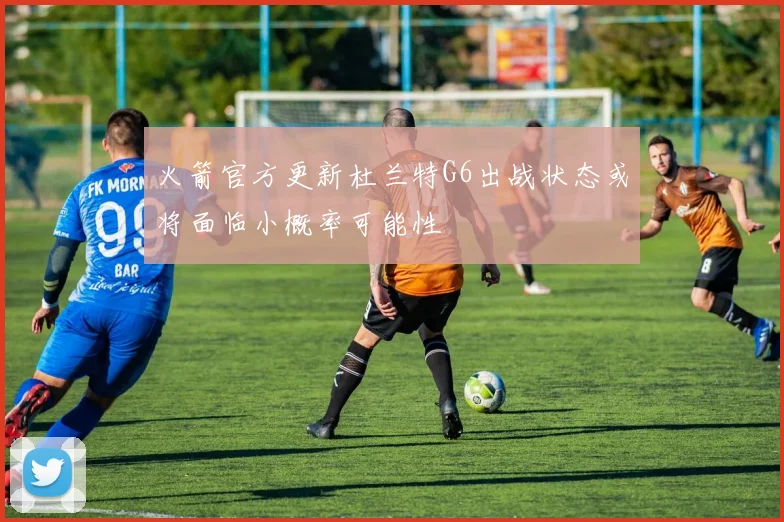 火箭官方更新杜兰特G6出战状态或将面临小概率可能性