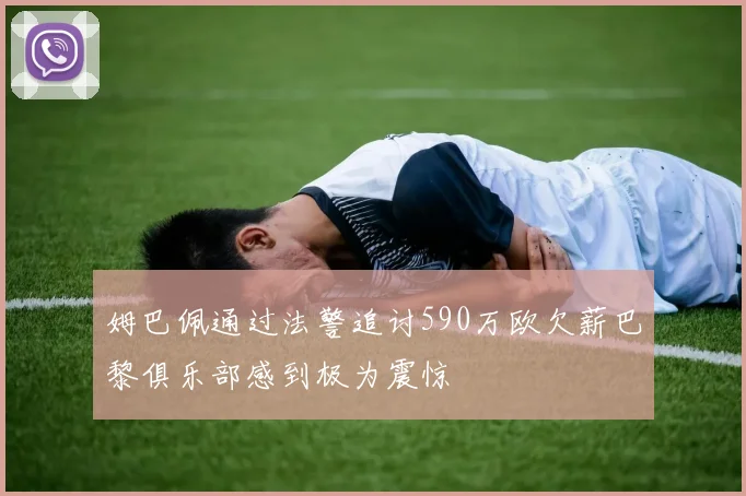 姆巴佩通过法警追讨590万欧欠薪巴黎俱乐部感到极为震惊