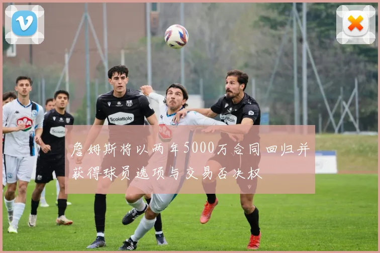 詹姆斯将以两年5000万合同回归并获得球员选项与交易否决权
