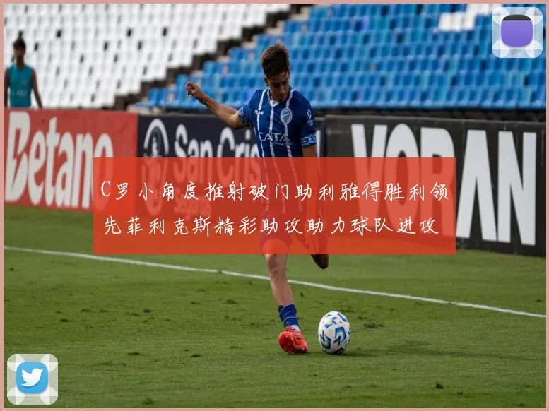 C罗小角度推射破门助利雅得胜利领先菲利克斯精彩助攻助力球队进攻