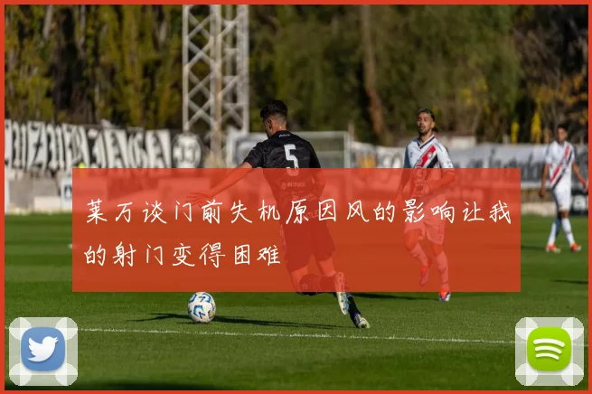 莱万谈门前失机原因风的影响让我的射门变得困难