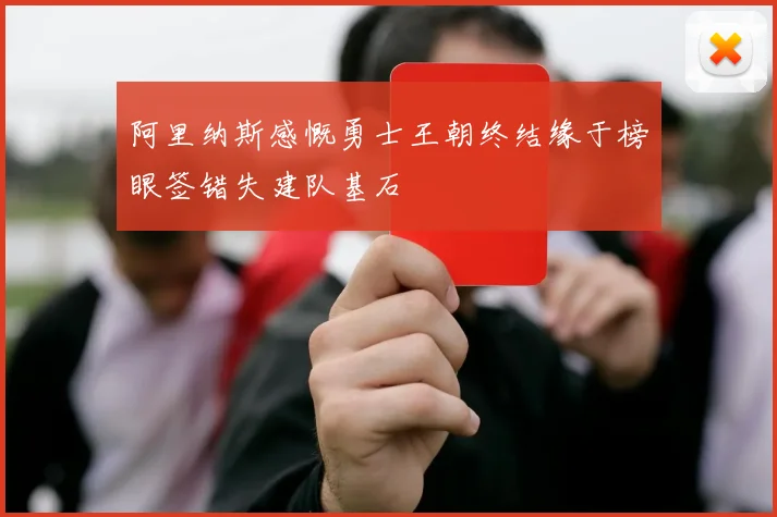 阿里纳斯感慨勇士王朝终结缘于榜眼签错失建队基石