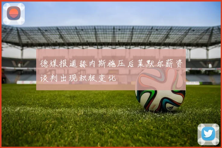 德媒报道赫内斯施压后莱默尔薪资谈判出现积极变化
