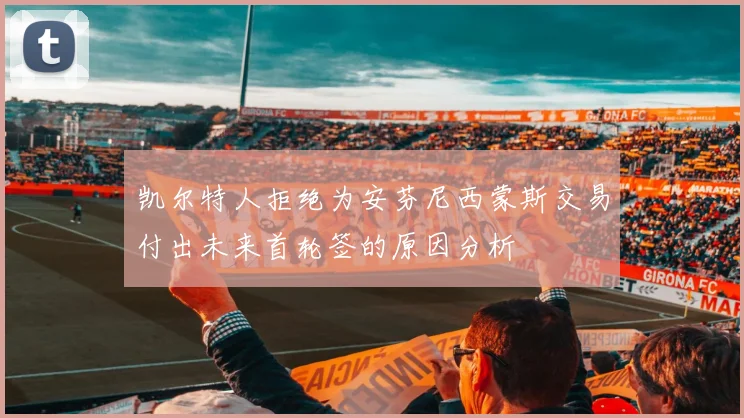 凯尔特人拒绝为安芬尼西蒙斯交易付出未来首轮签的原因分析