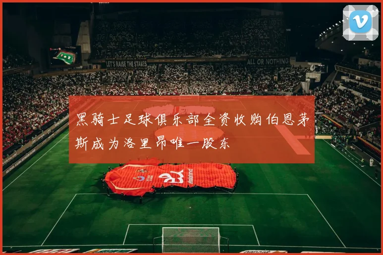 黑骑士足球俱乐部全资收购伯恩茅斯成为洛里昂唯一股东