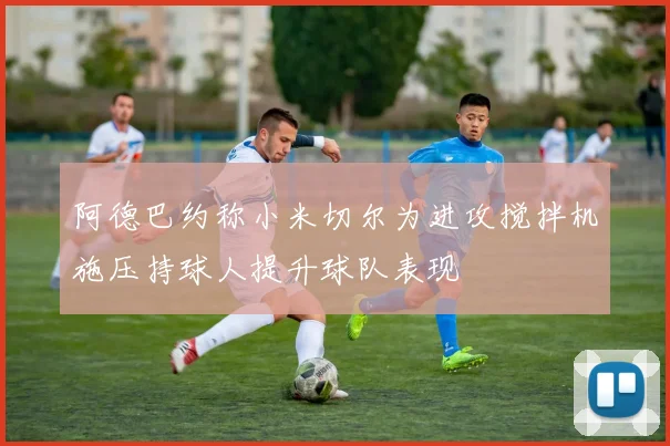 阿德巴约称小米切尔为进攻搅拌机施压持球人提升球队表现