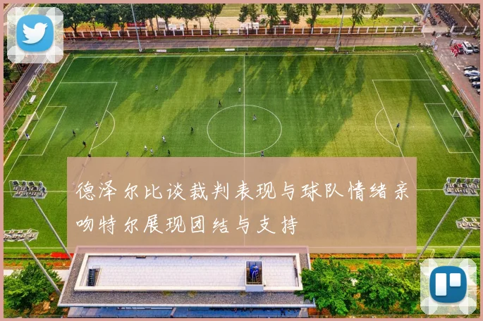 德泽尔比谈裁判表现与球队情绪亲吻特尔展现团结与支持
