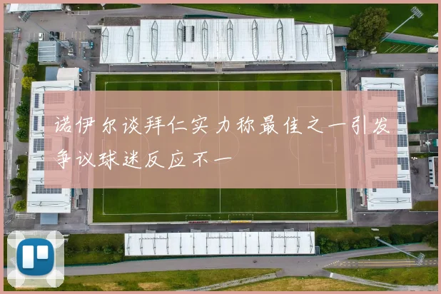 诺伊尔谈拜仁实力称最佳之一引发争议球迷反应不一