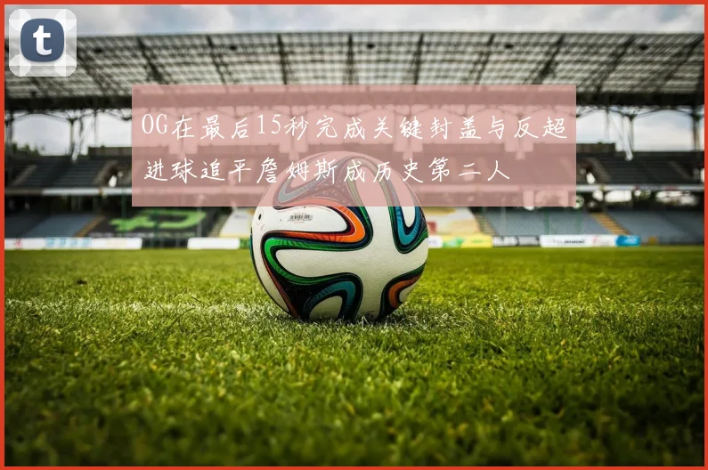 OG在最后15秒完成关键封盖与反超进球追平詹姆斯成历史第二人